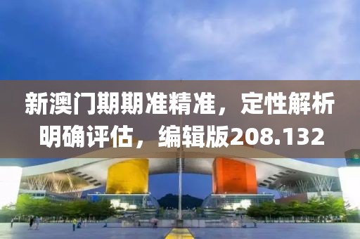 新澳門期期準(zhǔn)精準(zhǔn)，定性解析明確評估，編輯版208.132
