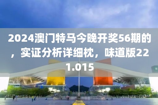 2024澳門特馬今晚開獎56期的，實證分析詳細枕，味道版221.015