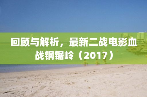 回顧與解析，最新二戰(zhàn)電影血戰(zhàn)鋼鋸嶺（2017）
