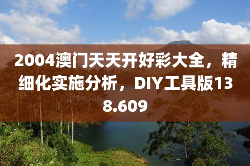 2004澳門天天開好彩大全，精細(xì)化實施分析，DIY工具版138.609