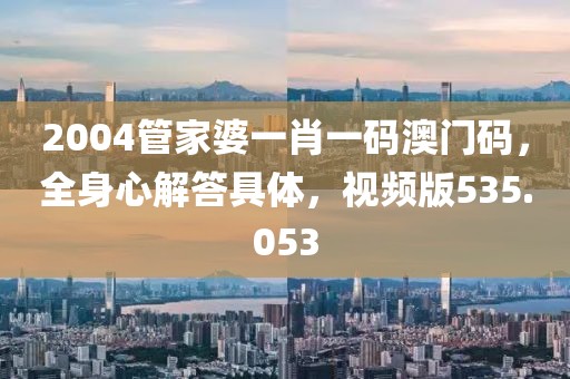 2004管家婆一肖一碼澳門碼，全身心解答具體，視頻版535.053