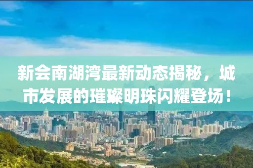 新會南湖灣最新動態(tài)揭秘，城市發(fā)展的璀璨明珠閃耀登場！