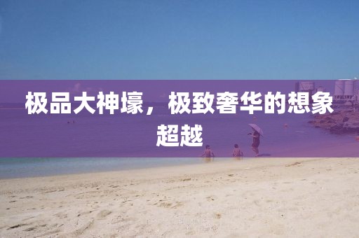 極品大神壕，極致奢華的想象超越