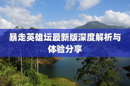 暴走英雄壇最新版深度解析與體驗分享