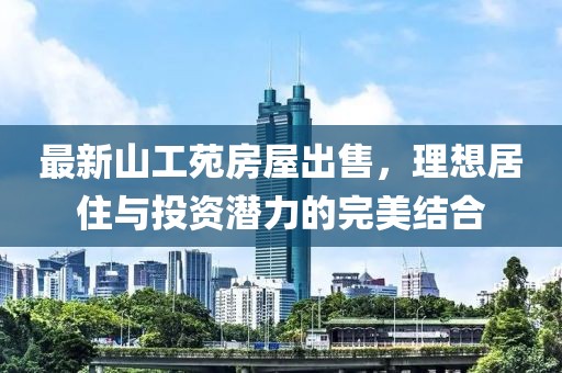 最新山工苑房屋出售，理想居住與投資潛力的完美結(jié)合