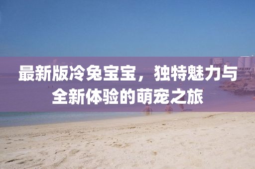 最新版冷兔寶寶，獨(dú)特魅力與全新體驗(yàn)的萌寵之旅