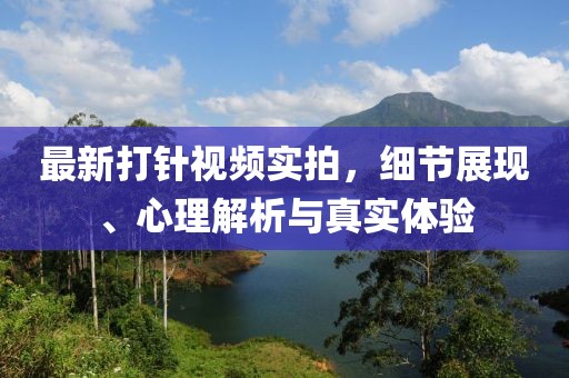 最新打針視頻實拍，細節(jié)展現(xiàn)、心理解析與真實體驗