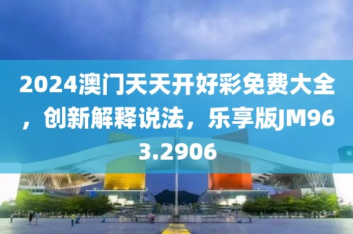 2024澳門天天開好彩免費大全，創(chuàng)新解釋說法，樂享版JM963.2906