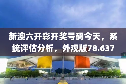 新澳六開彩開獎(jiǎng)號(hào)碼今天，系統(tǒng)評(píng)估分析，外觀版78.637