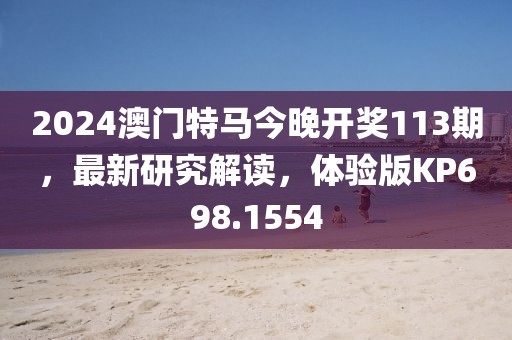 2024澳門(mén)特馬今晚開(kāi)獎(jiǎng)113期，最新研究解讀，體驗(yàn)版KP698.1554