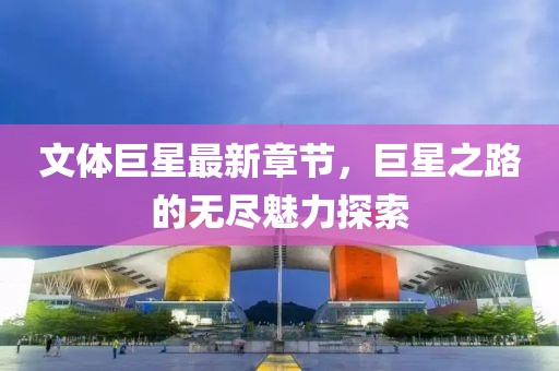 文體巨星最新章節(jié)，巨星之路的無盡魅力探索