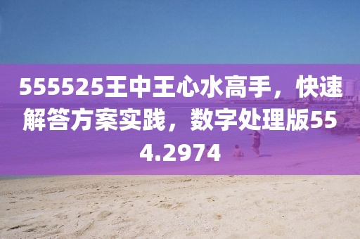 555525王中王心水高手，快速解答方案實踐，數(shù)字處理版554.2974