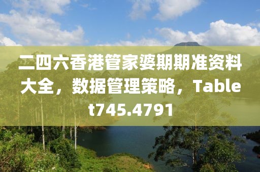 二四六香港管家婆期期準(zhǔn)資料大全，數(shù)據(jù)管理策略，Tablet745.4791