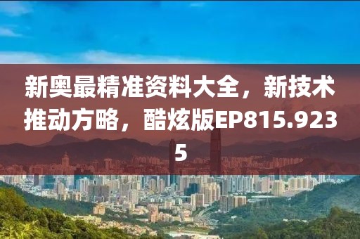 新奧最精準(zhǔn)資料大全，新技術(shù)推動方略，酷炫版EP815.9235