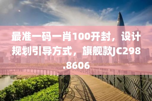 最準(zhǔn)一碼一肖100開封，設(shè)計(jì)規(guī)劃引導(dǎo)方式，旗艦款JC298.8606