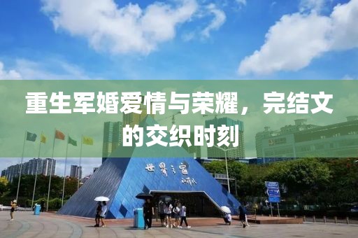 重生軍婚愛情與榮耀，完結(jié)文的交織時(shí)刻