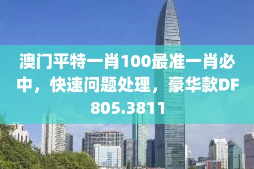 澳門(mén)平特一肖100最準(zhǔn)一肖必中，快速問(wèn)題處理，豪華款DF805.3811
