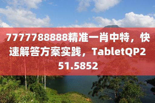 7777788888精準(zhǔn)一肖中特，快速解答方案實(shí)踐，TabletQP251.5852