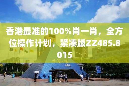 香港最準的100%肖一肖，全方位操作計劃，緊湊版ZZ485.8015