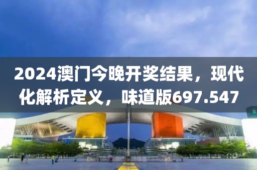2024澳門(mén)今晚開(kāi)獎(jiǎng)結(jié)果，現(xiàn)代化解析定義，味道版697.547