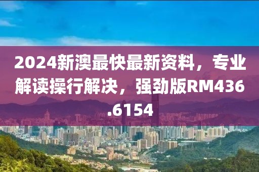 2024新澳最快最新資料，專(zhuān)業(yè)解讀操行解決，強(qiáng)勁版RM436.6154