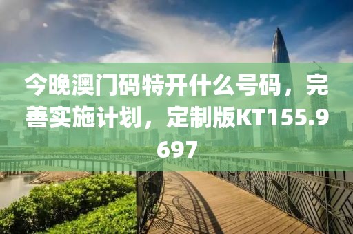 今晚澳門碼特開什么號碼，完善實施計劃，定制版KT155.9697