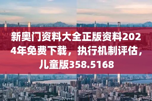 新奧門資料大全正版資料2024年免費下載，執(zhí)行機制評估，兒童版358.5168