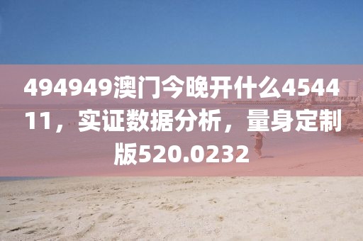 494949澳門今晚開什么454411，實(shí)證數(shù)據(jù)分析，量身定制版520.0232