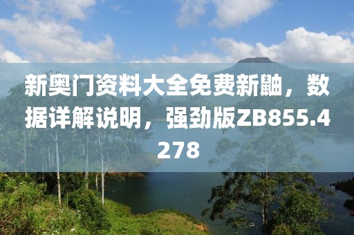 新奧門資料大全免費(fèi)新鼬，數(shù)據(jù)詳解說明，強(qiáng)勁版ZB855.4278