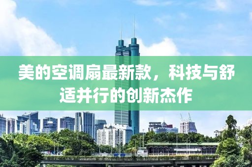 美的空調(diào)扇最新款，科技與舒適并行的創(chuàng)新杰作