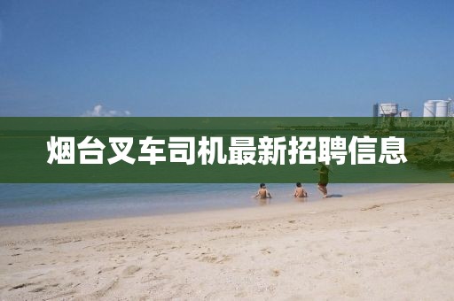 煙臺(tái)叉車司機(jī)最新招聘信息
