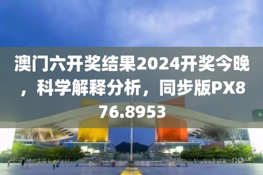 澳門(mén)六開(kāi)獎(jiǎng)結(jié)果2024開(kāi)獎(jiǎng)今晚，科學(xué)解釋分析，同步版PX876.8953