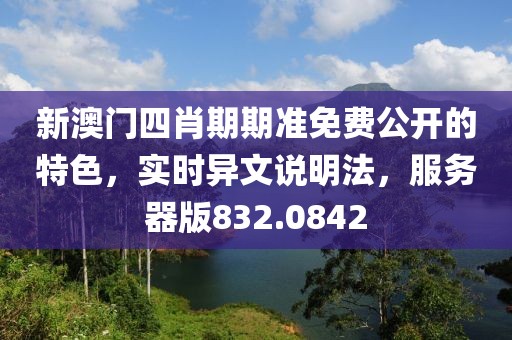 新澳門(mén)四肖期期準(zhǔn)免費(fèi)公開(kāi)的特色，實(shí)時(shí)異文說(shuō)明法，服務(wù)器版832.0842