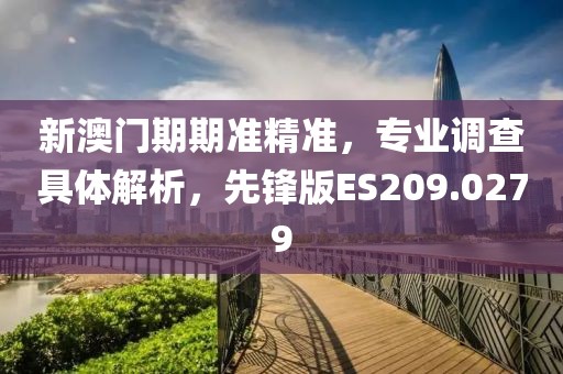 新澳門(mén)期期準(zhǔn)精準(zhǔn)，專業(yè)調(diào)查具體解析，先鋒版ES209.0279