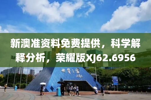新澳準資料免費提供，科學解釋分析，榮耀版XJ62.6956