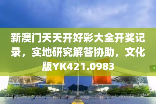 新澳門天天開好彩大全開獎記錄，實地研究解答協(xié)助，文化版YK421.0983