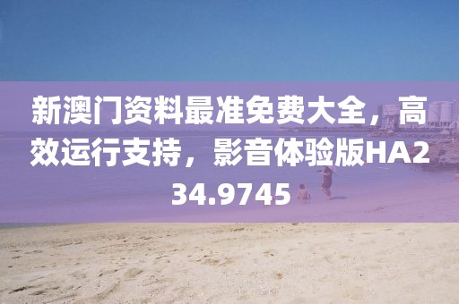 新澳門資料最準(zhǔn)免費(fèi)大全，高效運(yùn)行支持，影音體驗(yàn)版HA234.9745
