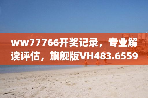 ww77766開獎記錄，專業(yè)解讀評估，旗艦版VH483.6559