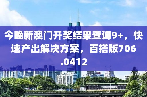 今晚新澳門開獎(jiǎng)結(jié)果查詢9+，快速產(chǎn)出解決方案，百搭版706.0412