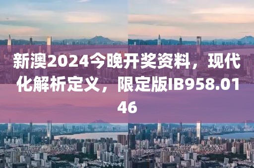 新澳2024今晚開(kāi)獎(jiǎng)資料，現(xiàn)代化解析定義，限定版IB958.0146