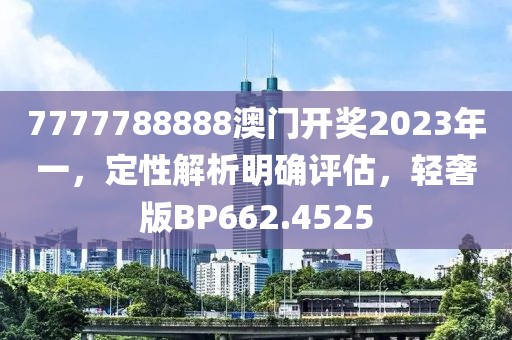 7777788888澳門(mén)開(kāi)獎(jiǎng)2023年一，定性解析明確評(píng)估，輕奢版BP662.4525
