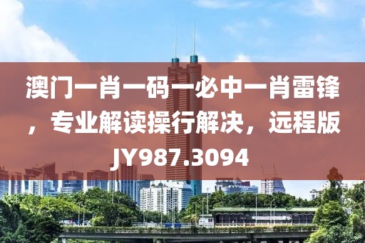 澳門一肖一碼一必中一肖雷鋒，專業(yè)解讀操行解決，遠程版JY987.3094