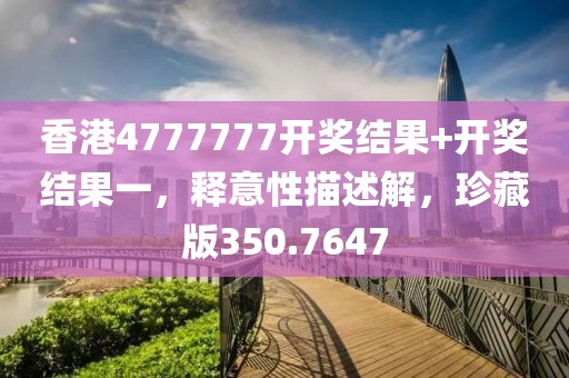 香港4777777開(kāi)獎(jiǎng)結(jié)果+開(kāi)獎(jiǎng)結(jié)果一，釋意性描述解，珍藏版350.7647