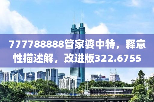 777788888管家婆中特，釋意性描述解，改進(jìn)版322.6755