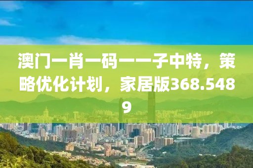 澳門一肖一碼一一子中特，策略優(yōu)化計劃，家居版368.5489