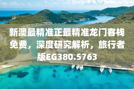 新澳最精準正最精準龍門客棧免費，深度研究解析，旅行者版EG380.5763