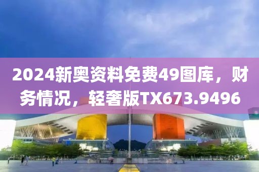 2024新奧資料免費49圖庫，財務情況，輕奢版TX673.9496