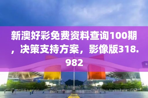 新澳好彩免費資料查詢100期，決策支持方案，影像版318.982