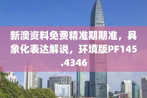 新澳資料免費(fèi)精準(zhǔn)期期準(zhǔn)，具象化表達(dá)解說(shuō)，環(huán)境版PF145.4346