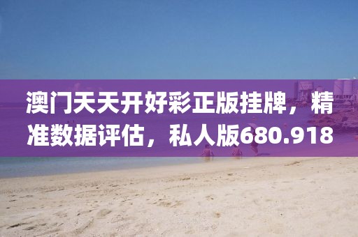 澳門天天開(kāi)好彩正版掛牌，精準(zhǔn)數(shù)據(jù)評(píng)估，私人版680.918